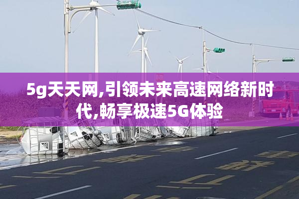 5g天天网,引领未来高速网络新时代,畅享极速5G体验