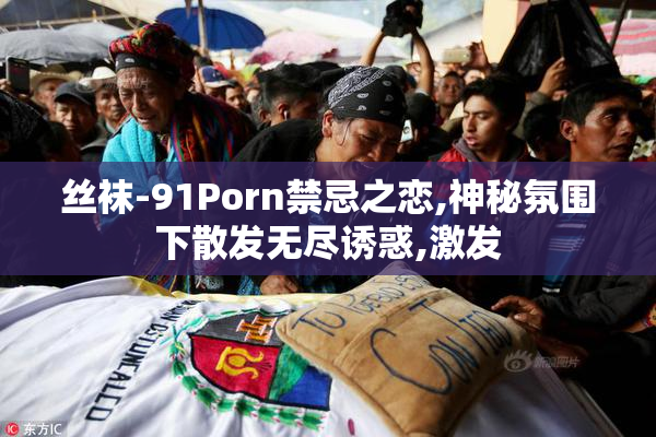 丝袜-91Porn禁忌之恋,神秘氛围下散发无尽诱惑,激发