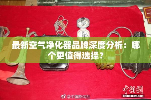 最新空气净化器品牌深度分析：哪个更值得选择？