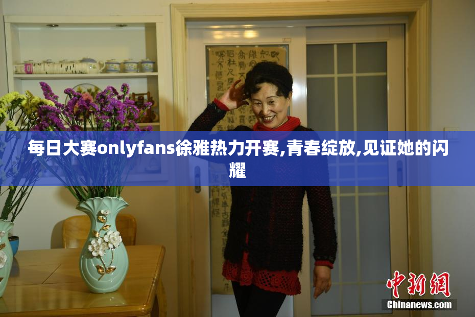 每日大赛onlyfans徐雅热力开赛,青春绽放,见证她的闪耀