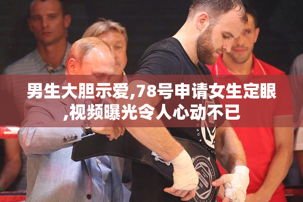 男生大胆示爱,78号申请女生定眼,视频曝光令人心动不已