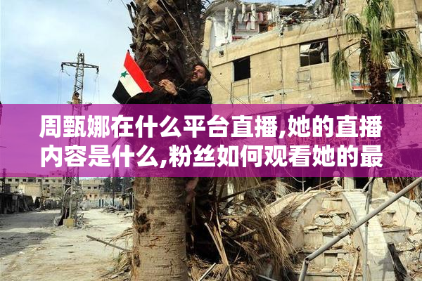 周甄娜在什么平台直播,她的直播内容是什么,粉丝如何观看她的最新