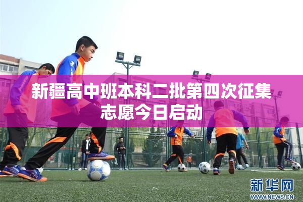 新疆高中班本科二批第四次征集志愿今日启动