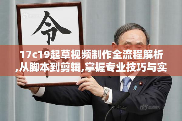 17c19起草视频制作全流程解析,从脚本到剪辑,掌握专业技巧与实战经验