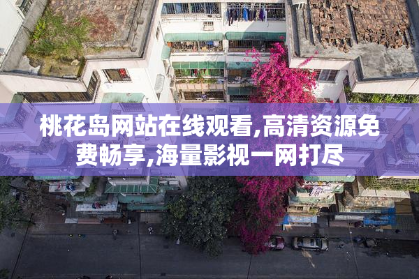 桃花岛网站在线观看,高清资源免费畅享,海量影视一网打尽