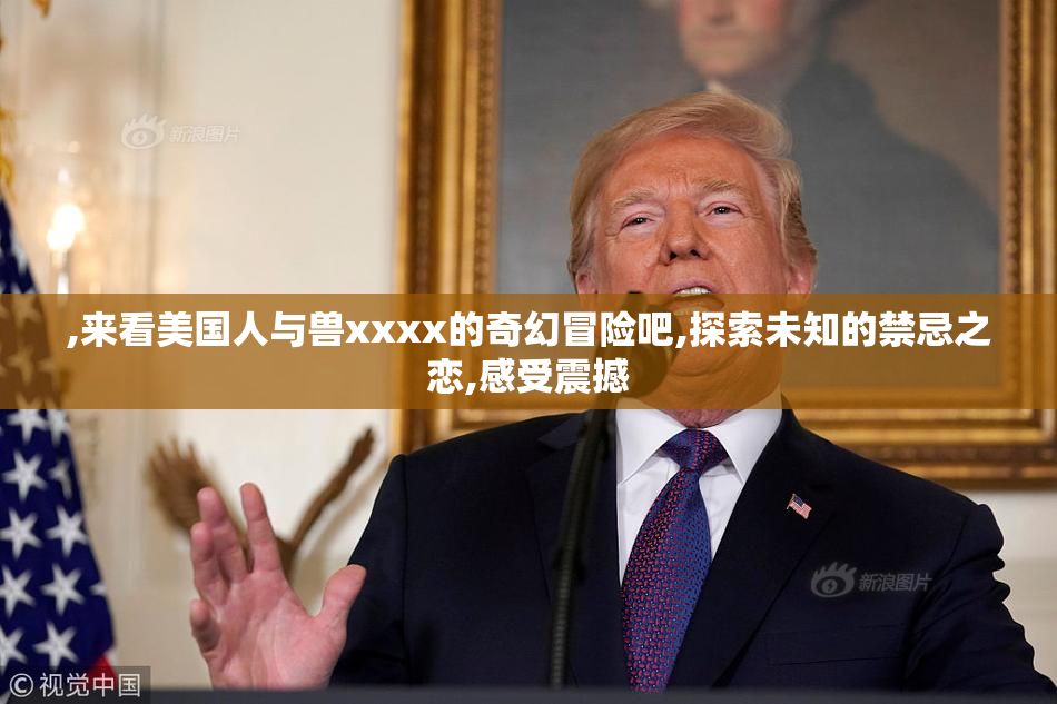 ,来看美国人与兽xxxx的奇幻冒险吧,探索未知的禁忌之恋,感受震撼