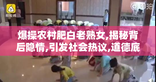 爆操农村肥白老熟女,揭秘背后隐情,引发社会热议,道德底线何在