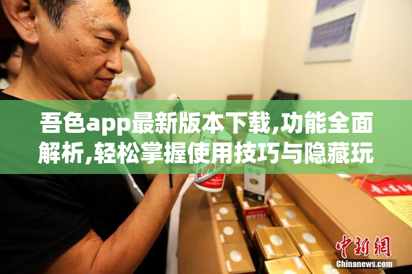 吾色app最新版本下载,功能全面解析,轻松掌握使用技巧与隐藏玩法