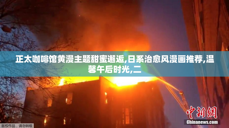 正太咖啡馆黄漫主题甜蜜邂逅,日系治愈风漫画推荐,温馨午后时光,二