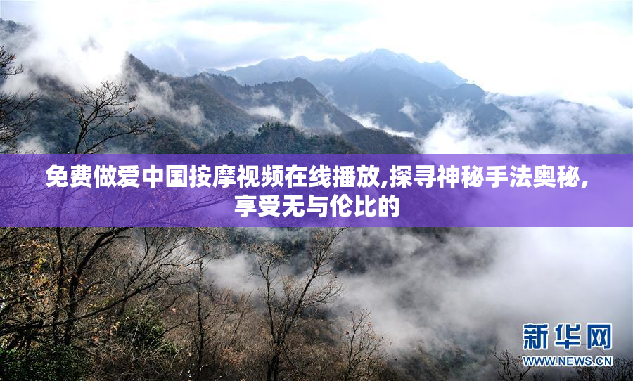 免费做爱中国按摩视频在线播放,探寻神秘手法奥秘,享受无与伦比的