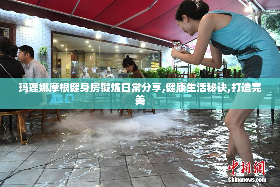 玛莲娜摩根健身房锻炼日常分享,健康生活秘诀,打造完美