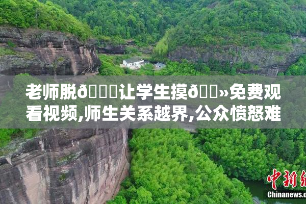 老师脱👙让学生摸🐻免费观看视频,师生关系越界,公众愤怒难平