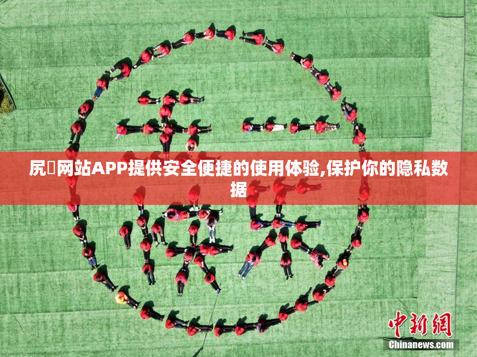尻屄网站APP提供安全便捷的使用体验,保护你的隐私数据
