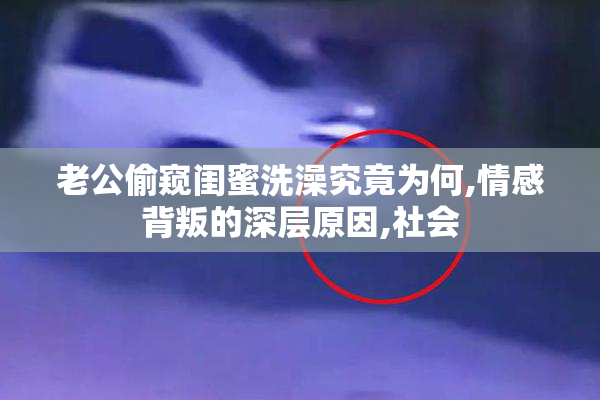 老公偷窥闺蜜洗澡究竟为何,情感背叛的深层原因,社会