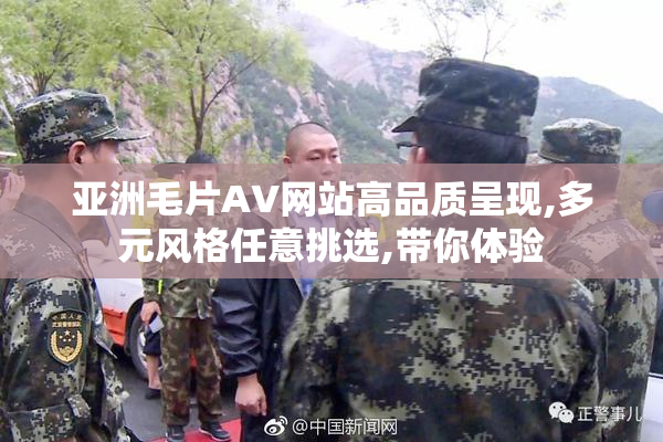 亚洲毛片AV网站高品质呈现,多元风格任意挑选,带你体验