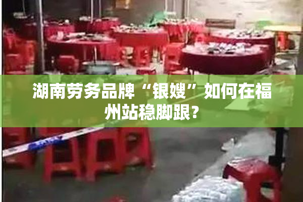 湖南劳务品牌“银嫂”如何在福州站稳脚跟？
