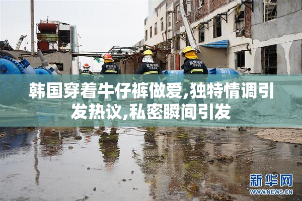 韩国穿着牛仔裤做爱,独特情调引发热议,私密瞬间引发