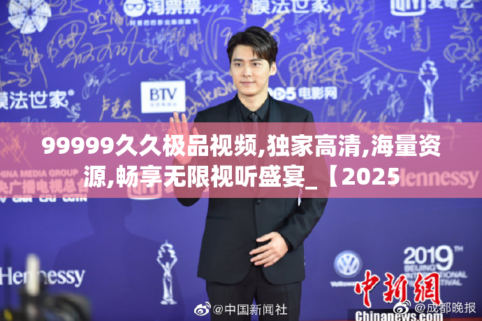 99999久久极品视频,独家高清,海量资源,畅享无限视听盛宴_【2025