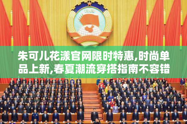 朱可儿花漾官网限时特惠,时尚单品上新,春夏潮流穿搭指南不容错过