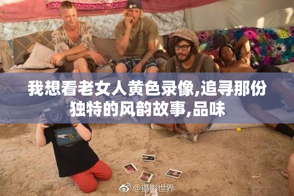 我想看老女人黄色录像,追寻那份独特的风韵故事,品味