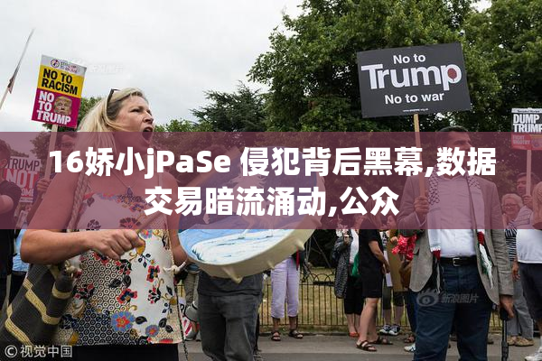16娇小jPaSe 侵犯背后黑幕,数据交易暗流涌动,公众