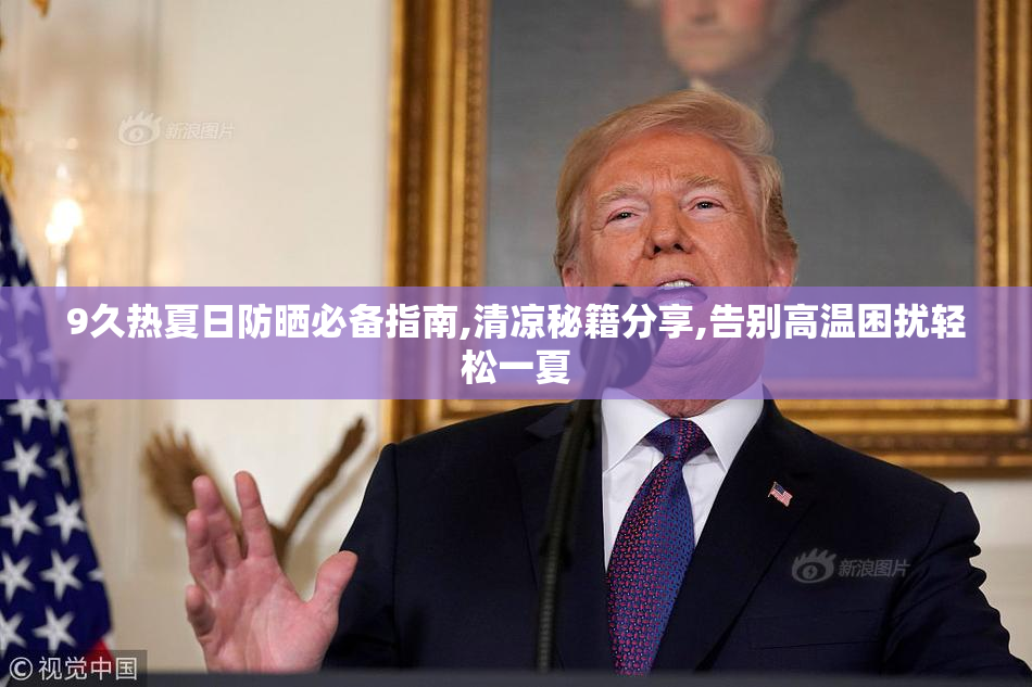 9久热夏日防晒必备指南,清凉秘籍分享,告别高温困扰轻松一夏