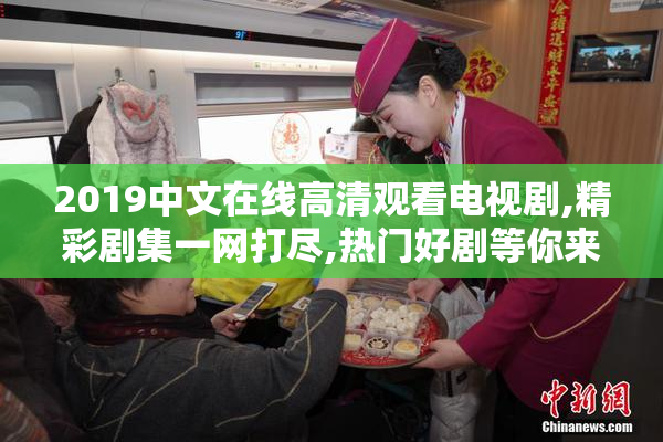 2019中文在线高清观看电视剧,精彩剧集一网打尽,热门好剧等你来追
