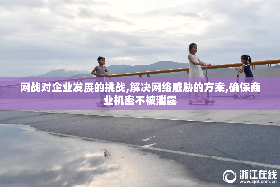网战对企业发展的挑战,解决网络威胁的方案,确保商业机密不被泄露
