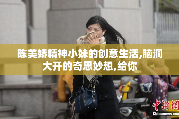 陈美娇精神小妹的创意生活,脑洞大开的奇思妙想,给你