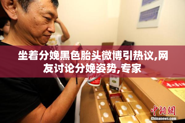 坐着分娩黑色胎头微博引热议,网友讨论分娩姿势,专家