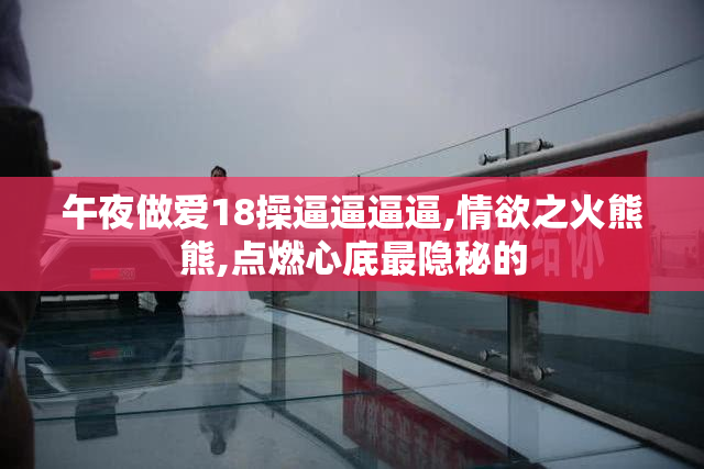 午夜做爱18操逼逼逼逼,情欲之火熊熊,点燃心底最隐秘的