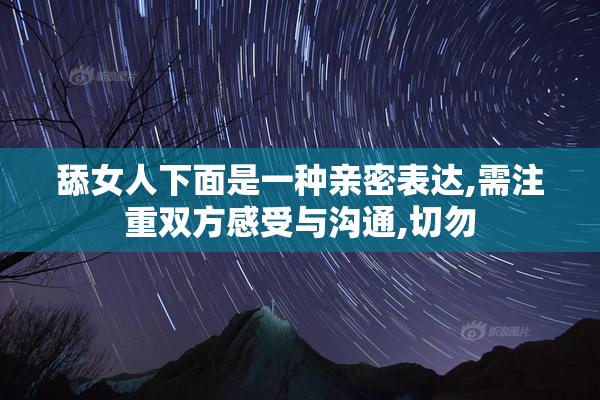 舔女人下面是一种亲密表达,需注重双方感受与沟通,切勿