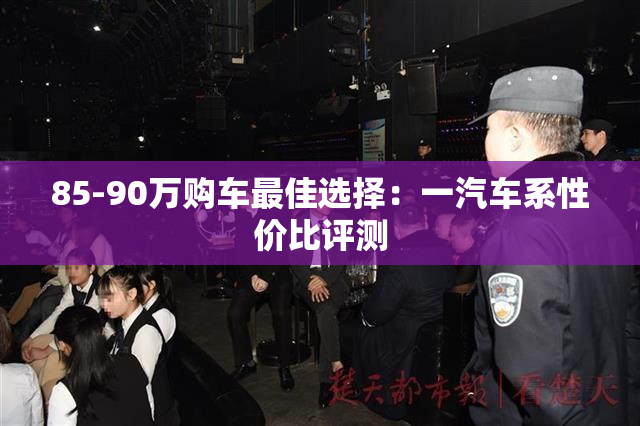 85-90万购车最佳选择：一汽车系性价比评测