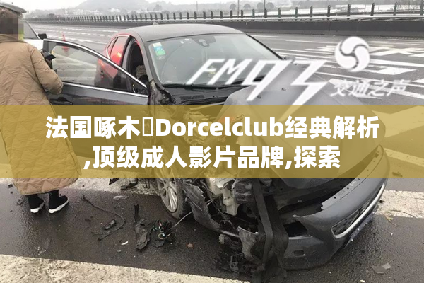 法国啄木鳥Dorcelclub经典解析,顶级成人影片品牌,探索