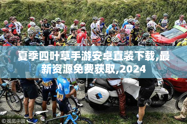 夏季四叶草手游安卓直装下载,最新资源免费获取,2024