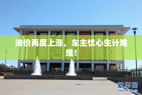 油价再度上涨，车主忧心生计难维！