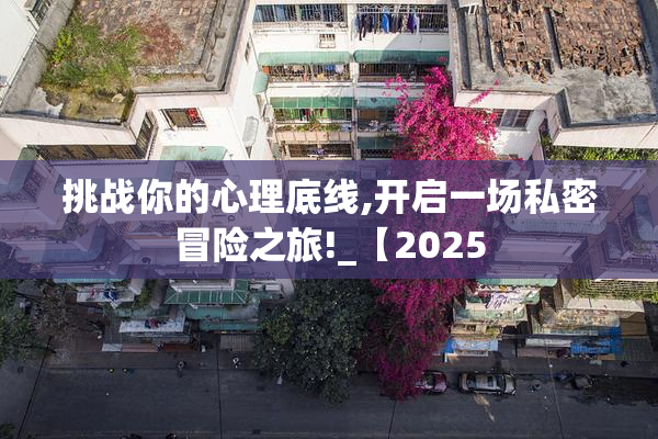 挑战你的心理底线,开启一场私密冒险之旅!_【2025