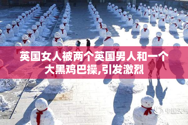 英国女人被两个英国男人和一个大黑鸡巴操,引发激烈
