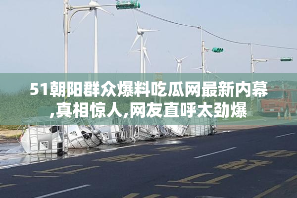 51朝阳群众爆料吃瓜网最新内幕,真相惊人,网友直呼太劲爆