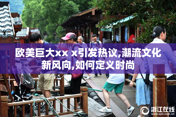 欧美巨大xx x引发热议,潮流文化新风向,如何定义时尚