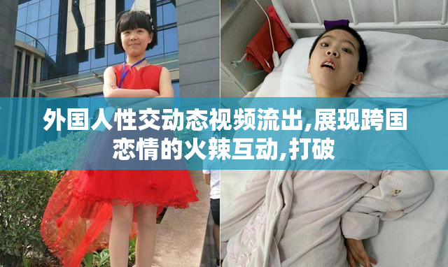 外国人性交动态视频流出,展现跨国恋情的火辣互动,打破
