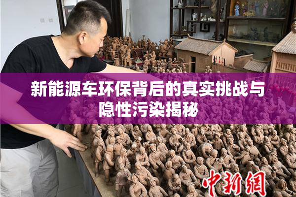 新能源车环保背后的真实挑战与隐性污染揭秘