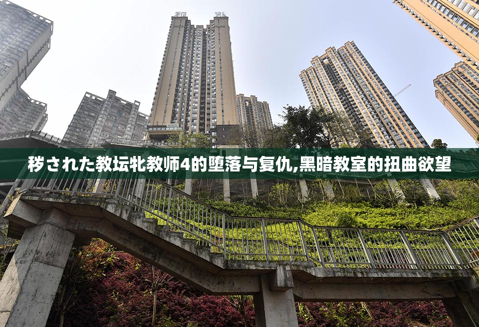 秽された教坛牝教师4的堕落与复仇,黑暗教室的扭曲欲望