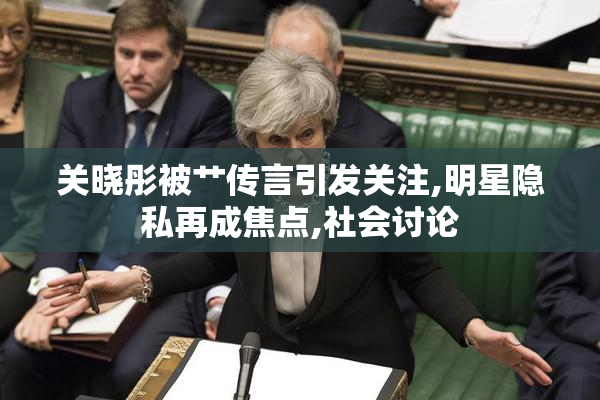 关晓彤被艹传言引发关注,明星隐私再成焦点,社会讨论