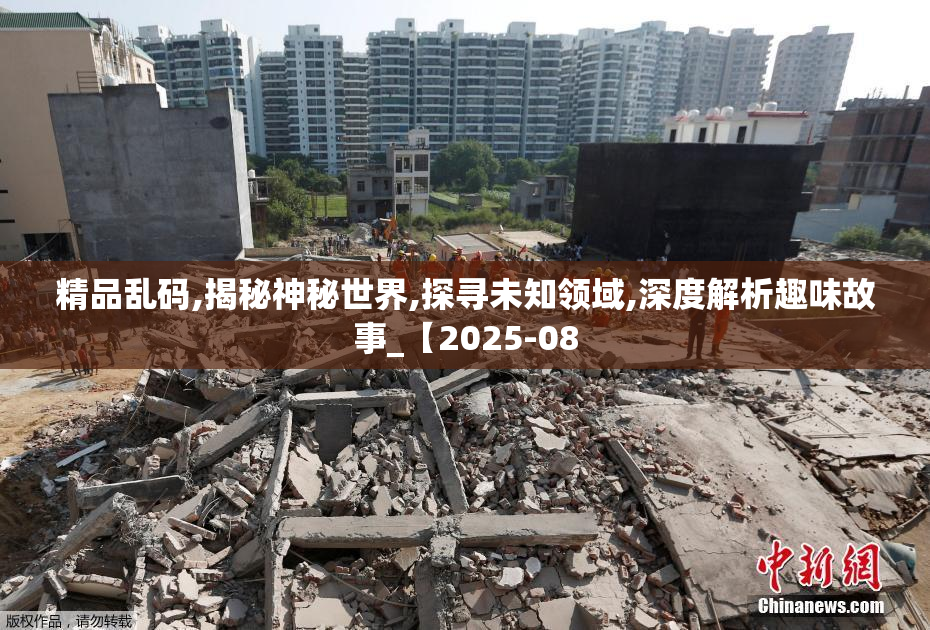 精品乱码,揭秘神秘世界,探寻未知领域,深度解析趣味故事_【2025-08