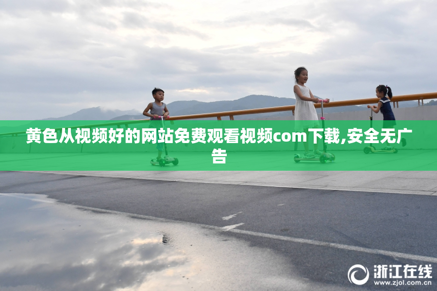 黄色从视频好的网站免费观看视频com下载,安全无广告