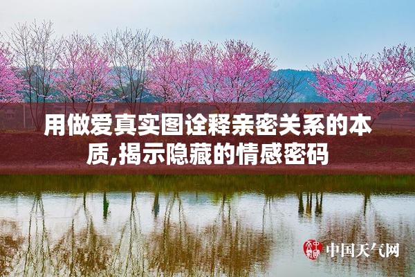 用做爱真实图诠释亲密关系的本质,揭示隐藏的情感密码