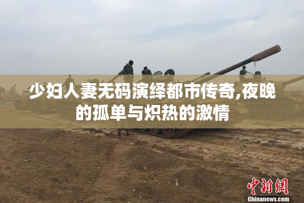 少妇人妻无码演绎都市传奇,夜晚的孤单与炽热的激情