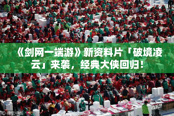《剑网一端游》新资料片「破境凌云」来袭，经典大侠回归！