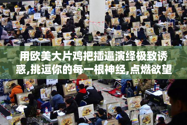 用欧美大片鸡把插逼演绎极致诱惑,挑逗你的每一根神经,点燃欲望之